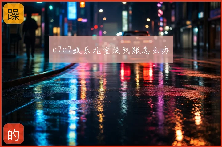 c7c7娱乐礼金没到账怎么办