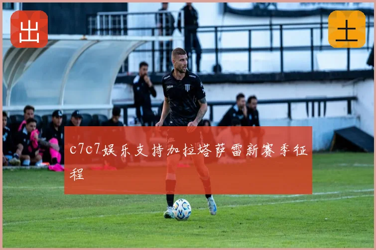 c7c7娱乐支持加拉塔萨雷新赛季征程