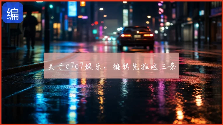 关于c7c7娱乐，编辑先推这三条