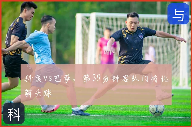 科莫vs巴萨，第39分钟客队门将化解头球